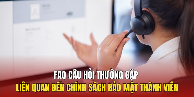 FAQ câu hỏi thường gặp liên quan đến chính sách bảo mật thành viên